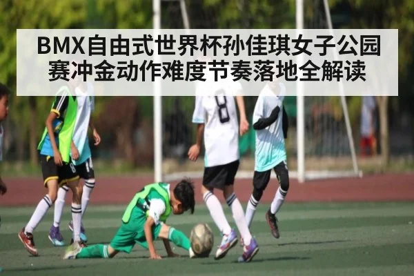 BMX自由式世界杯孙佳琪女子公园赛冲金动作难度节奏落地全解读（kaiyun）
