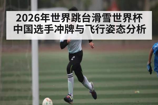 2026年世界跳台滑雪世界杯中国选手冲牌与飞行姿态分析