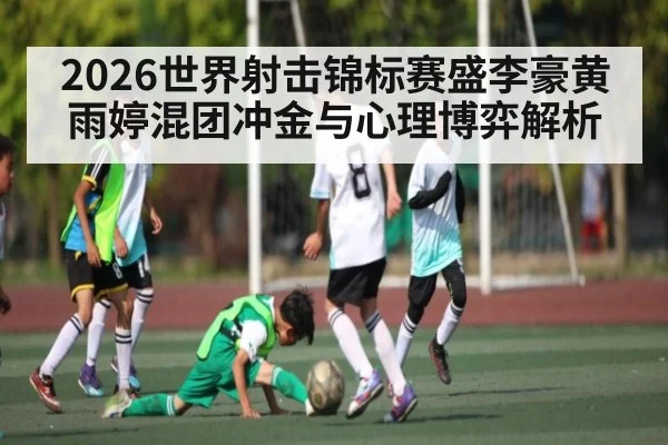 2026世界射击锦标赛盛李豪黄雨婷混团冲金与心理博弈解析