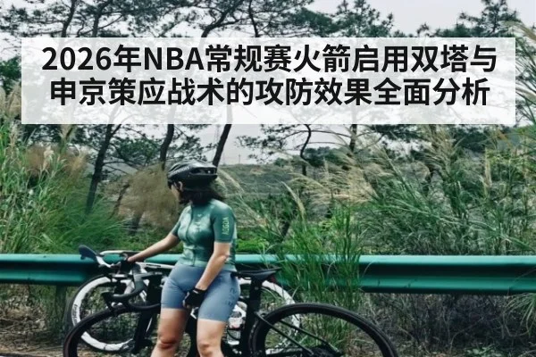 2026年NBA常规赛火箭启用双塔与申京策应战术的攻防效果全面分析