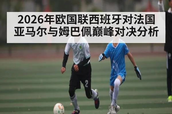 2026年欧国联西班牙对法国亚马尔与姆巴佩巅峰对决分析
