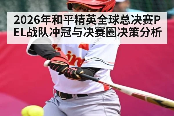 2026年和平精英全球总决赛PEL战队冲冠与决赛圈决策分析